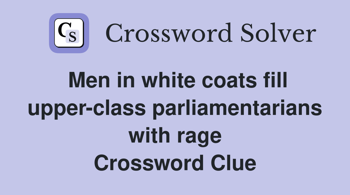 Men in white coats fill upper-class parliamentarians with rage Crossword Clue