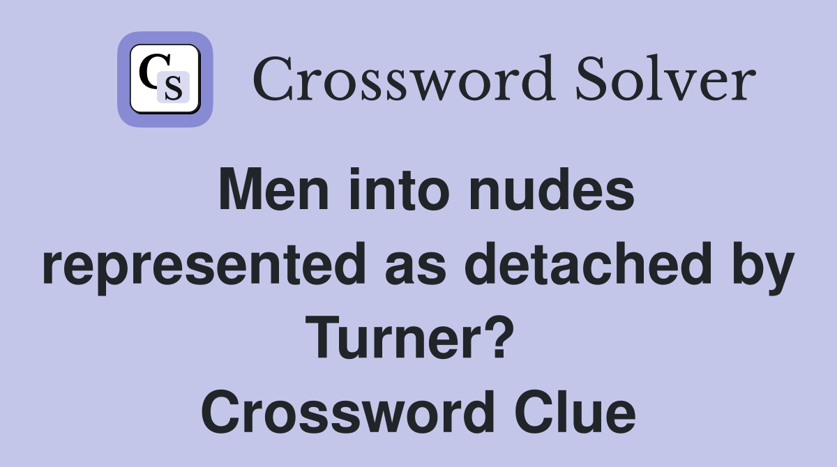 Men into nudes represented as detached by Turner?  Crossword Clue