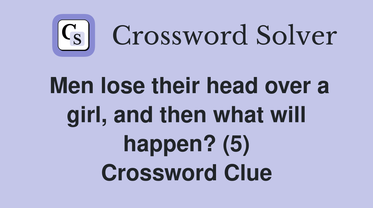 Men lose their head over a girl, and then what will happen? (5) Crossword Clue