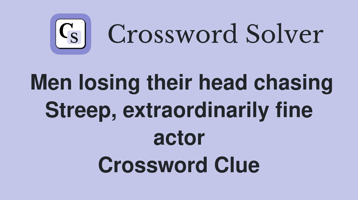 Men losing their head chasing Streep, extraordinarily fine actor Crossword Clue