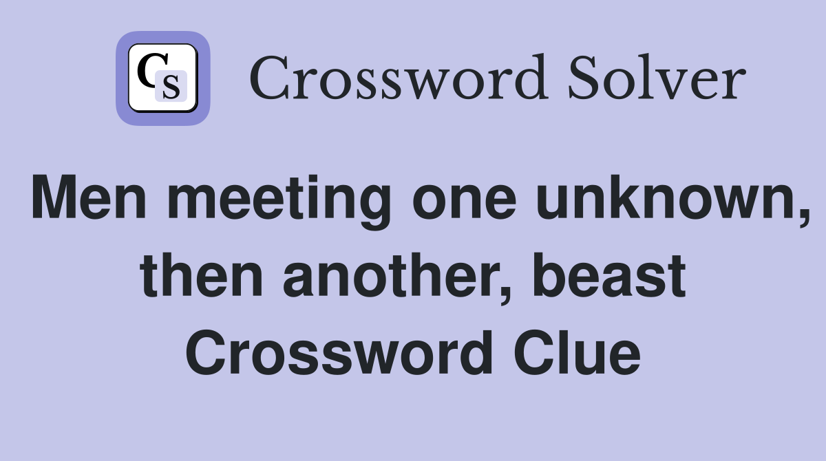 Men meeting one unknown, then another, beast Crossword Clue
