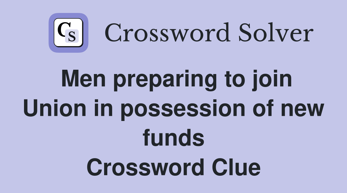 Men preparing to join Union in possession of new funds Crossword Clue