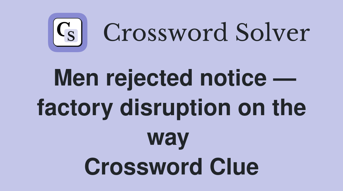 Men rejected notice — factory disruption on the way  Crossword Clue