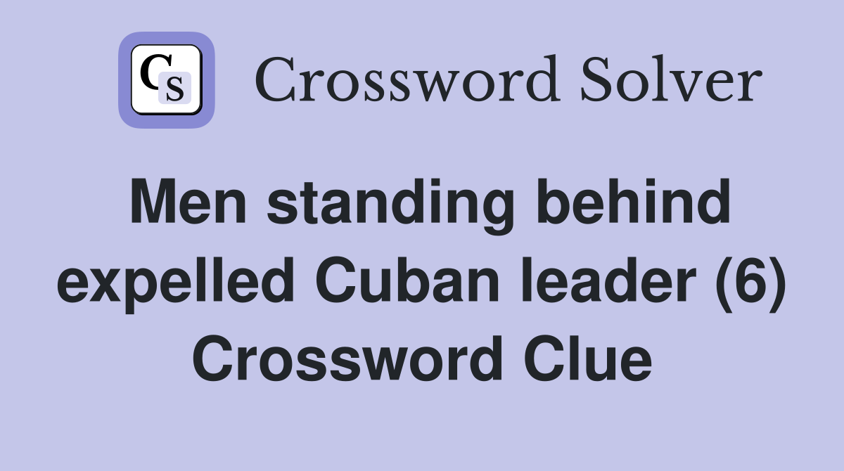 Men standing behind expelled Cuban leader (6) Crossword Clue