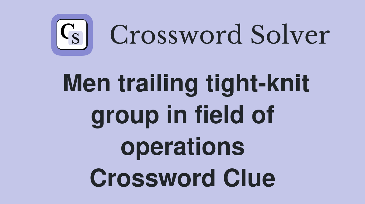 Men trailing tight-knit group in field of operations Crossword Clue