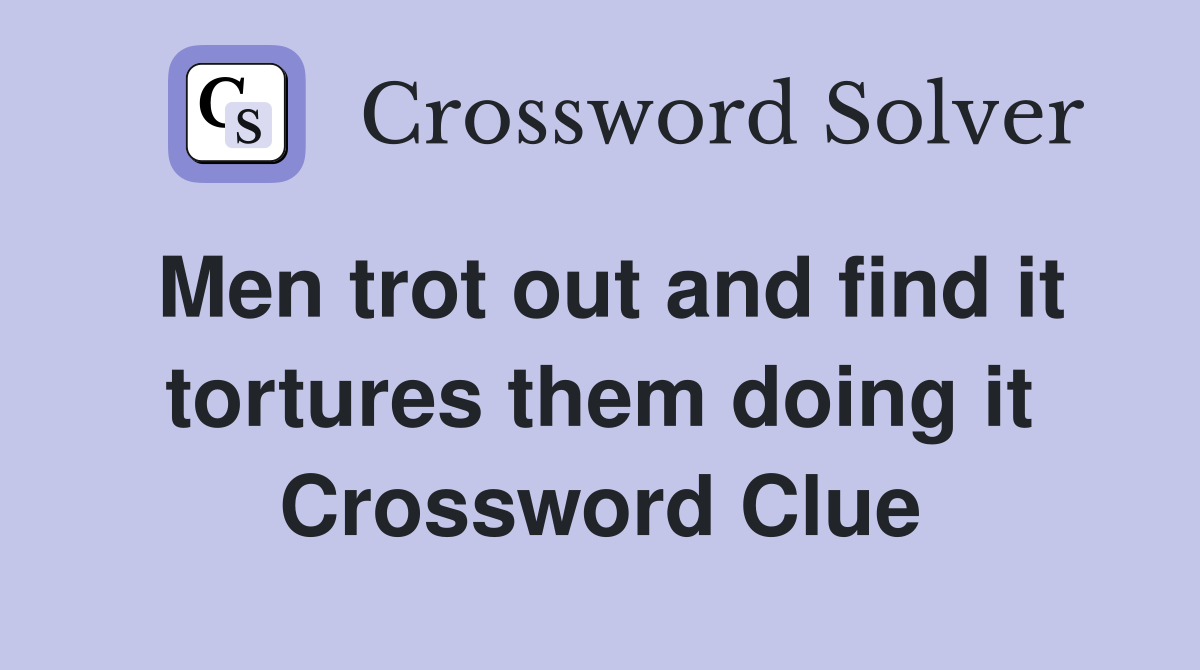 Men trot out and find it tortures them doing it Crossword Clue