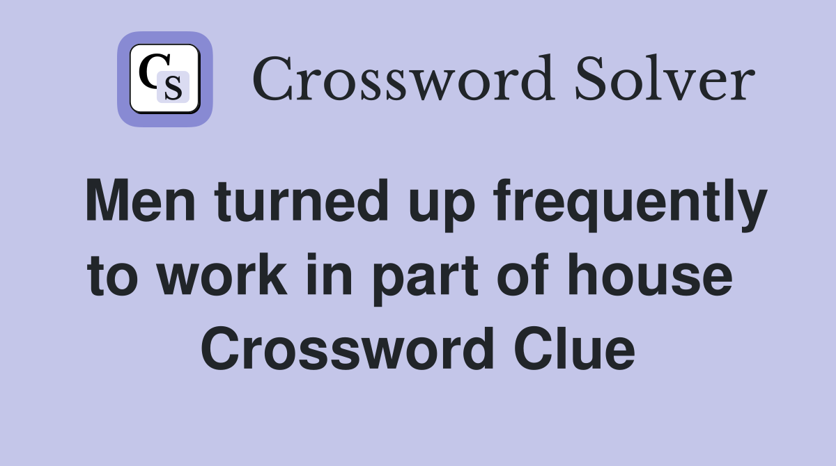 Men turned up frequently to work in part of house  Crossword Clue