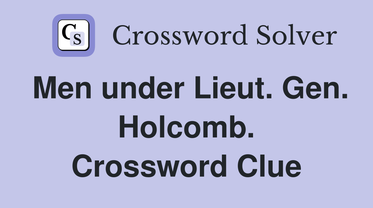 Men under Lieut. Gen. Holcomb. Crossword Clue