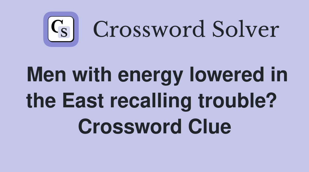 Men with energy lowered in the East recalling trouble?  Crossword Clue