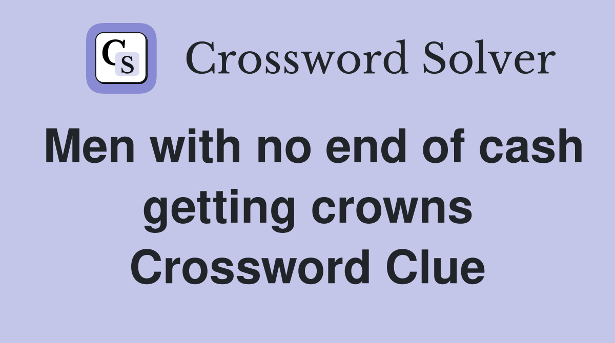 Men with no end of cash getting crowns Crossword Clue