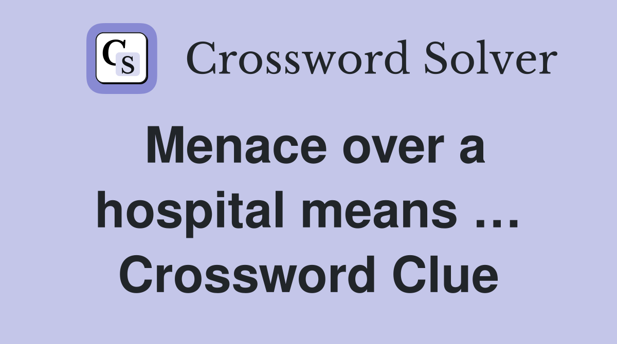 Menace over a hospital means … Crossword Clue