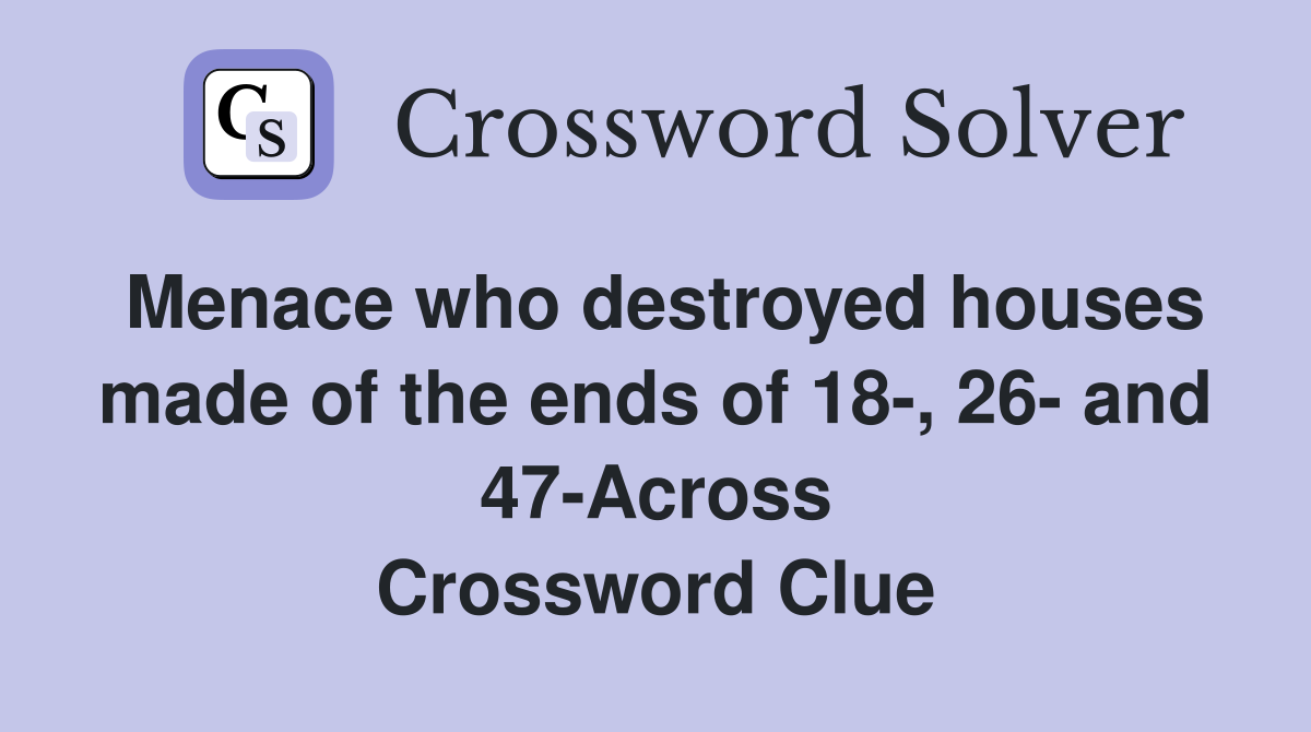 Menace who destroyed houses made of the ends of 18-, 26- and 47-Across Crossword Clue