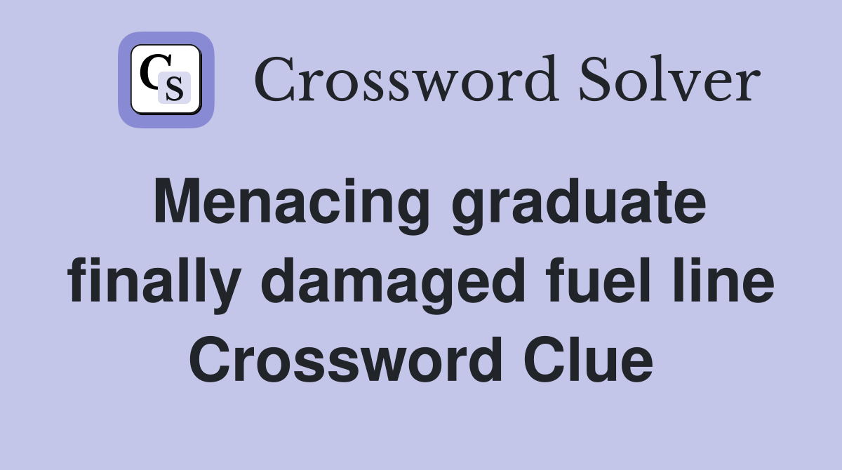 Menacing graduate finally damaged fuel line Crossword Clue