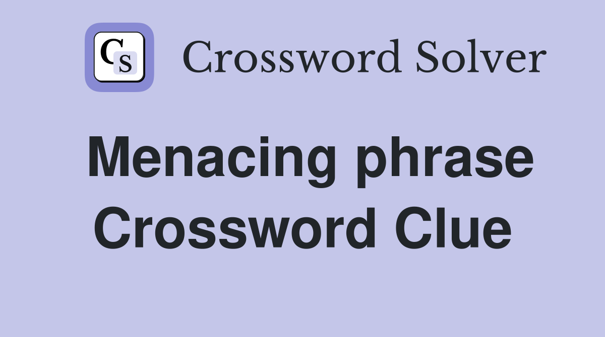 Menacing phrase Crossword Clue