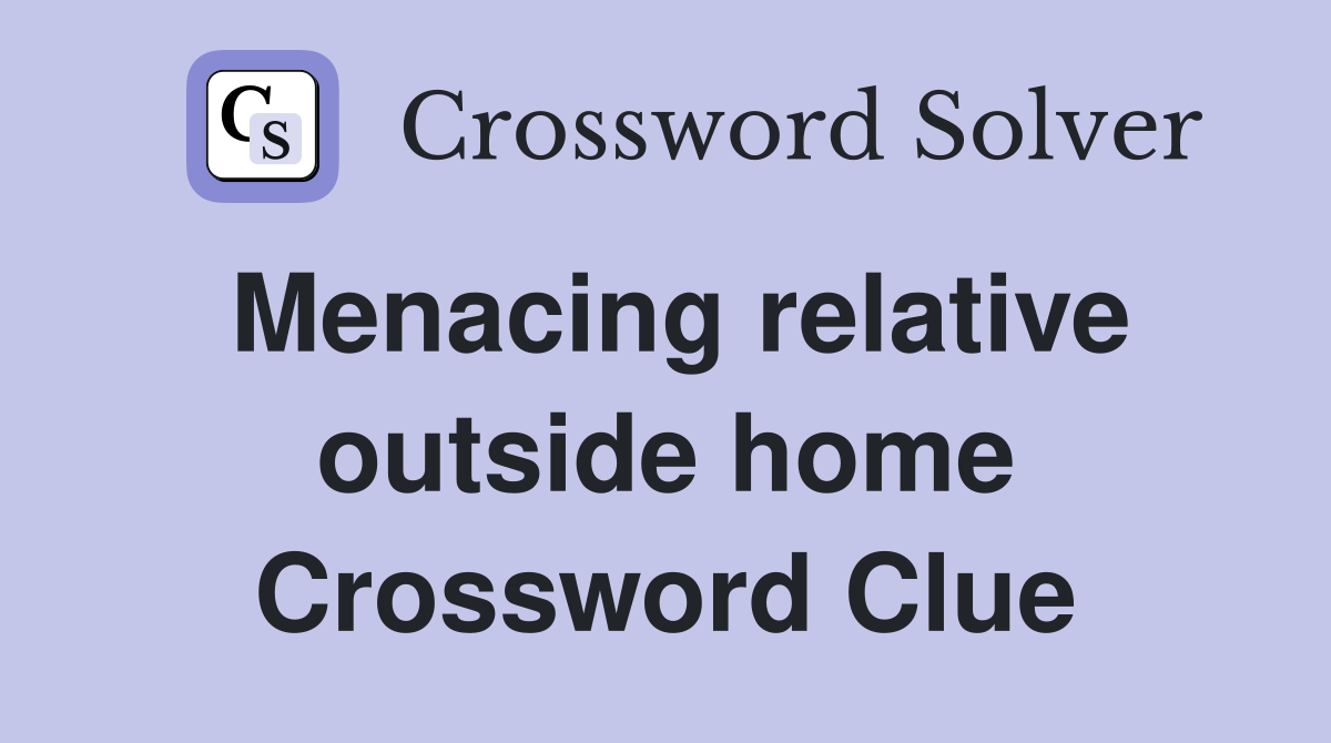 Menacing relative outside home Crossword Clue
