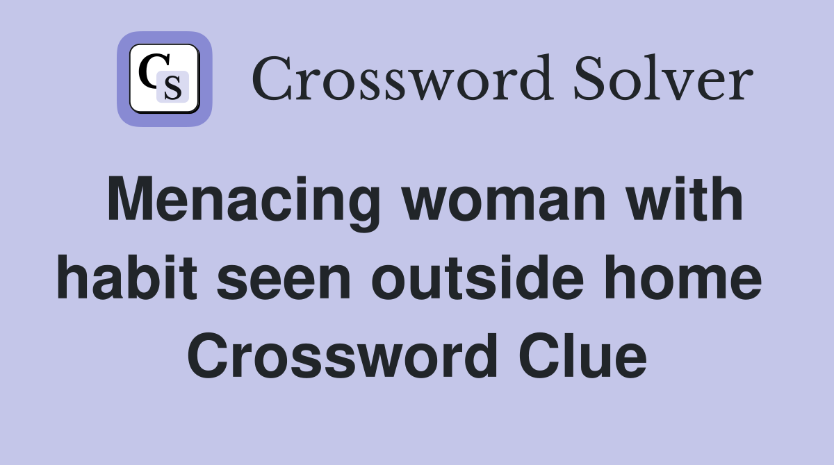 Menacing woman with habit seen outside home  Crossword Clue
