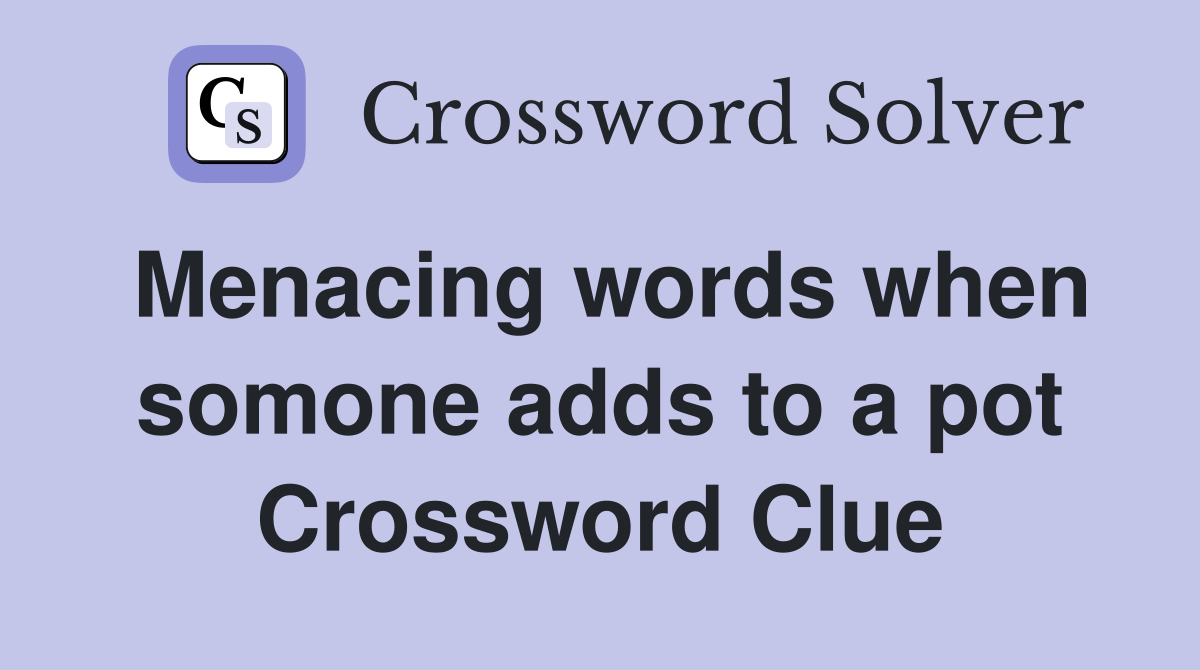 Menacing words when somone adds to a pot Crossword Clue