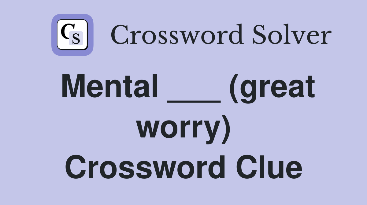 Mental ___ (great worry) Crossword Clue
