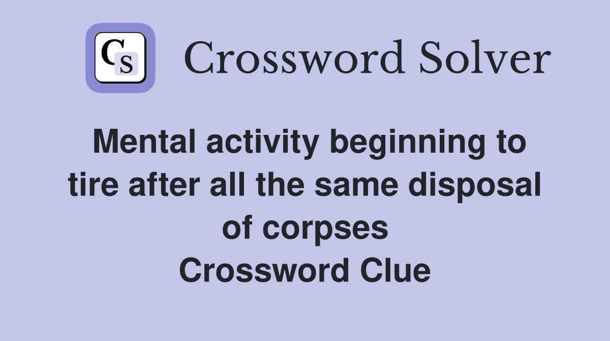 Mental activity beginning to tire after all the same disposal of corpses Crossword Clue