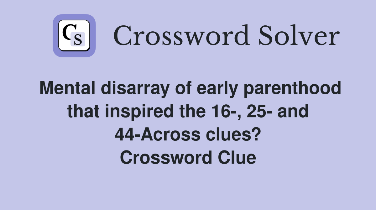 Mental disarray of early parenthood that inspired the 16-, 25- and 44-Across clues? Crossword Clue