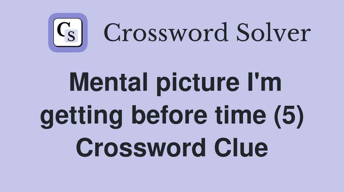 Mental picture I'm getting before time (5) Crossword Clue