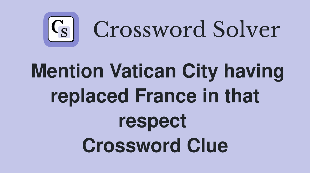 Mention Vatican City having replaced France in that respect  Crossword Clue