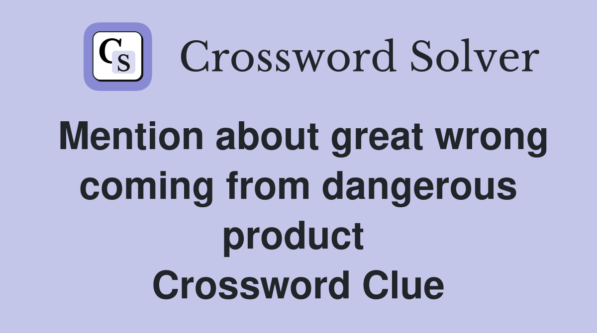 Mention about great wrong coming from dangerous product  Crossword Clue