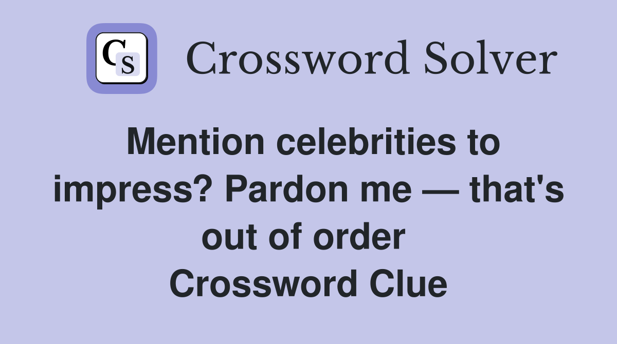 Mention celebrities to impress? Pardon me — that's out of order  Crossword Clue