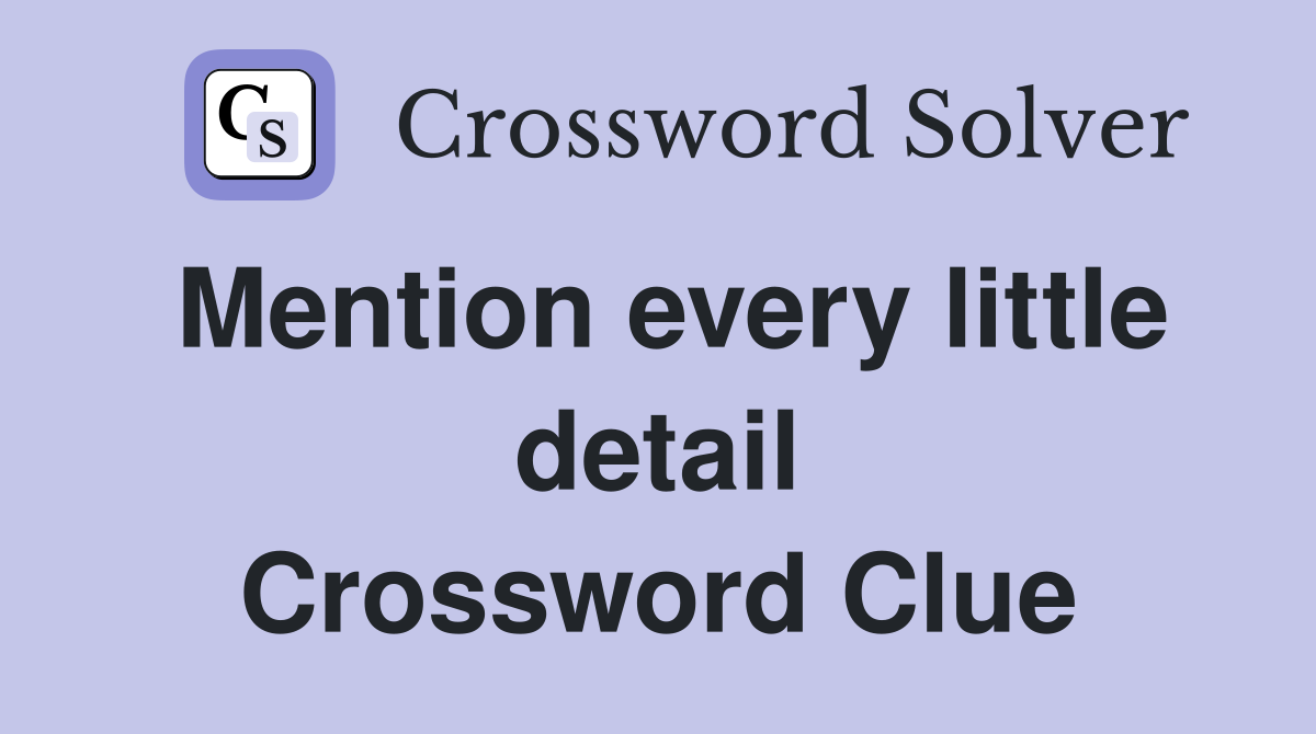 Mention every little detail Crossword Clue
