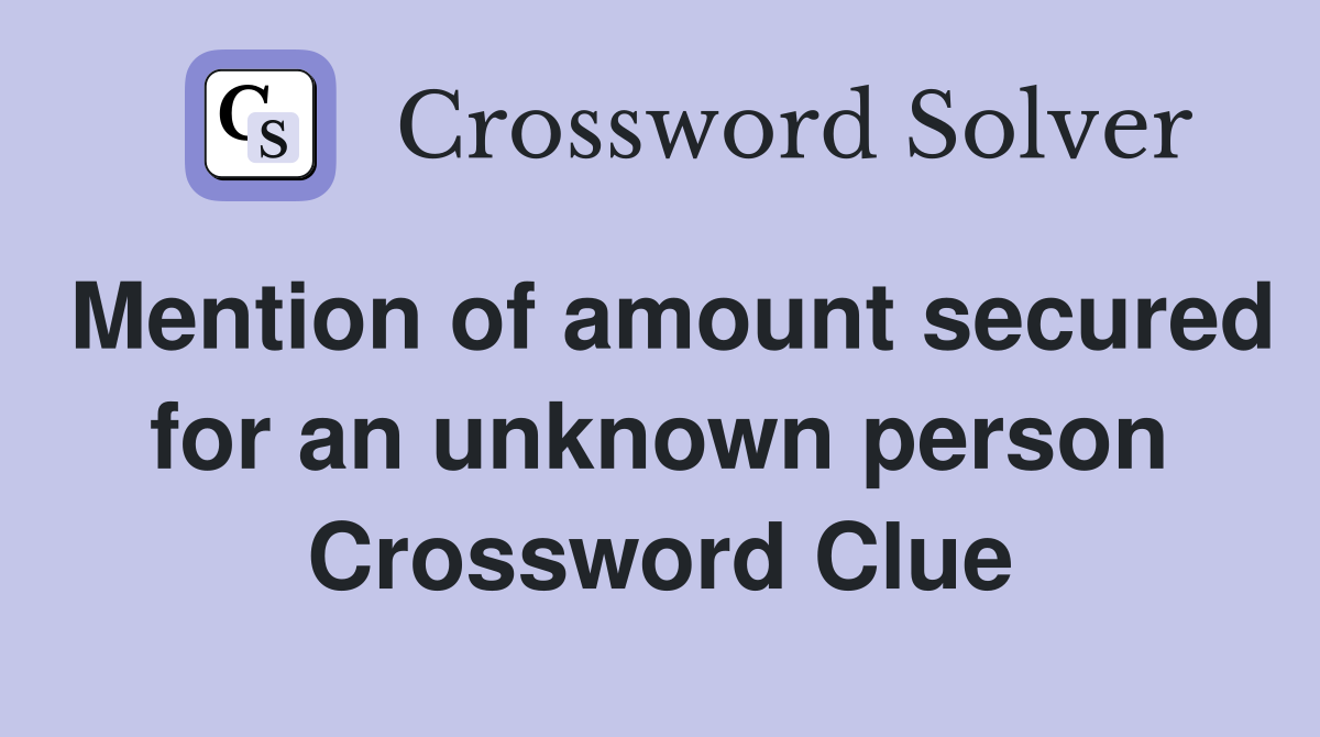 Mention of amount secured for an unknown person Crossword Clue