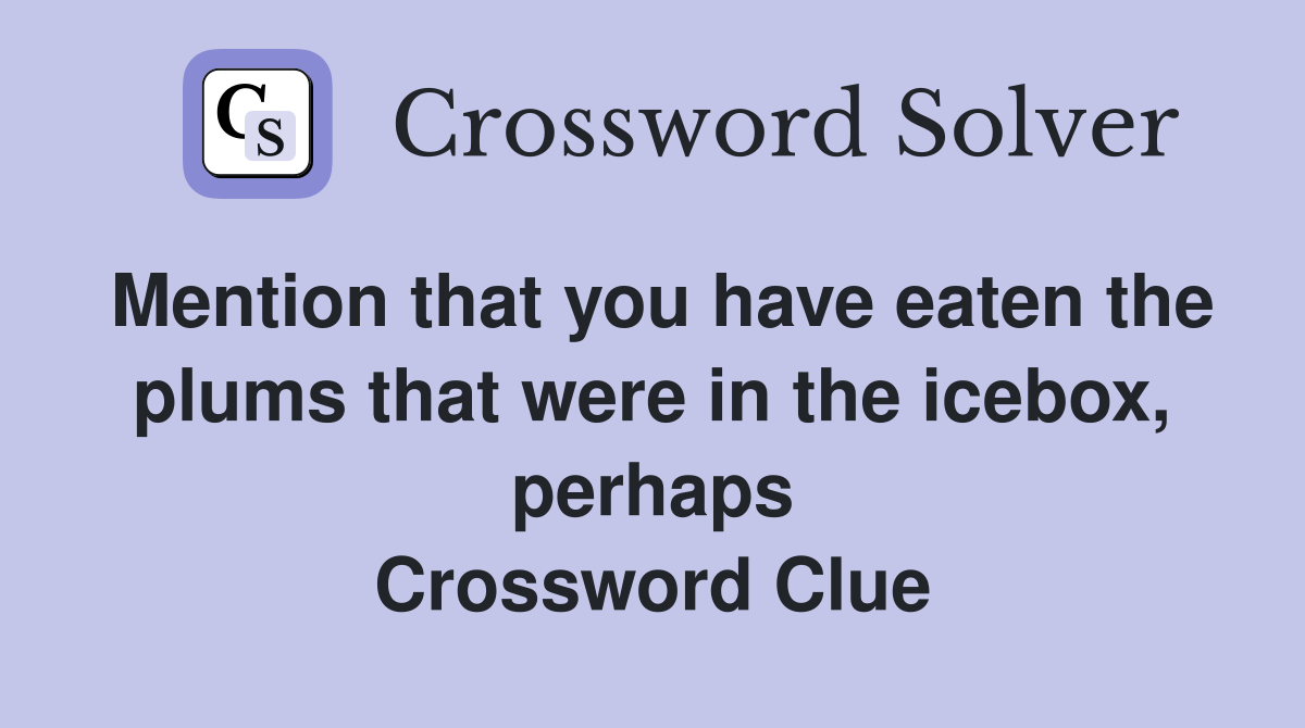 Mention that you have eaten the plums that were in the icebox, perhaps Crossword Clue
