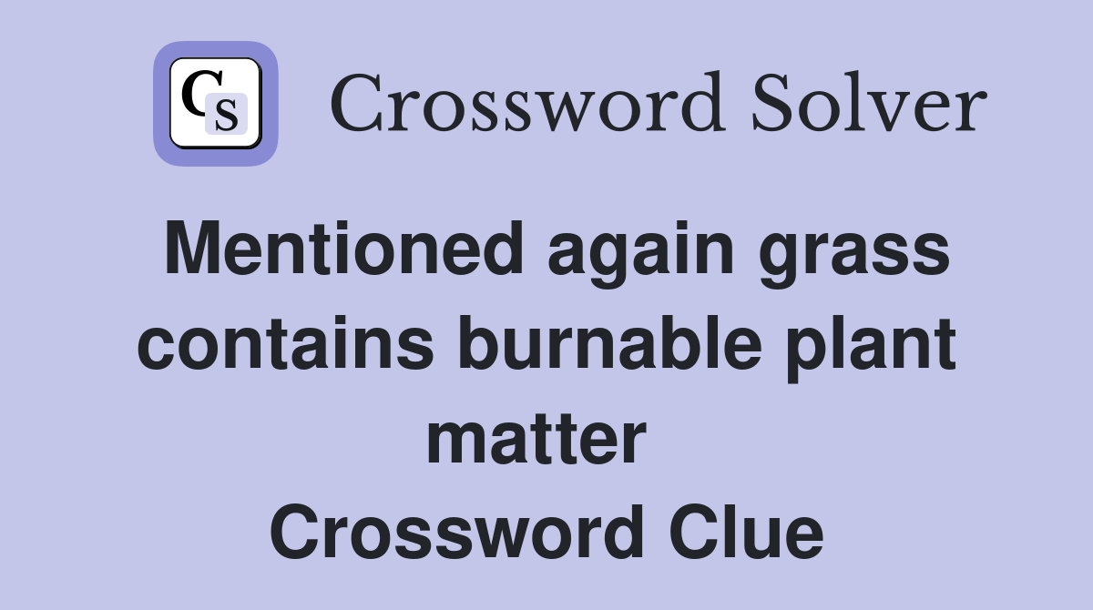 Mentioned again grass contains burnable plant matter  Crossword Clue