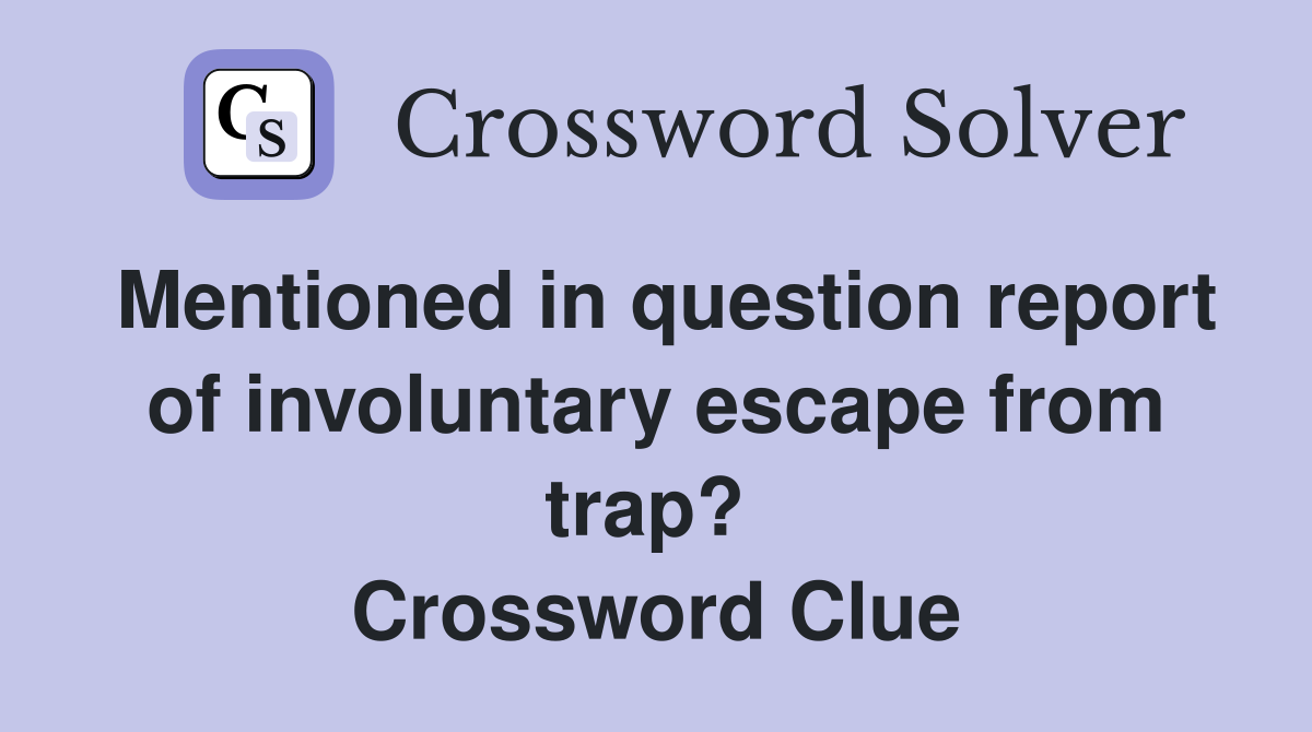 Mentioned in question report of involuntary escape from trap?  Crossword Clue