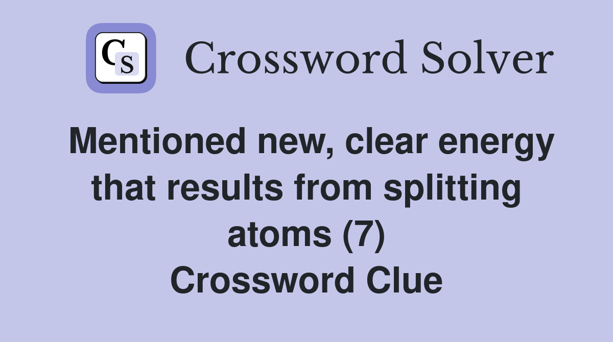 Mentioned new, clear energy that results from splitting atoms (7) Crossword Clue
