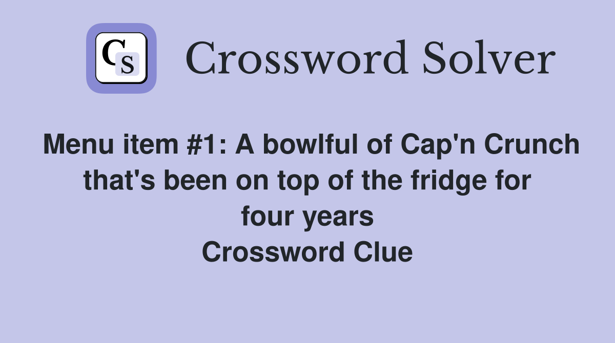 Menu item #1: A bowlful of Cap'n Crunch that's been on top of the fridge for four years Crossword Clue