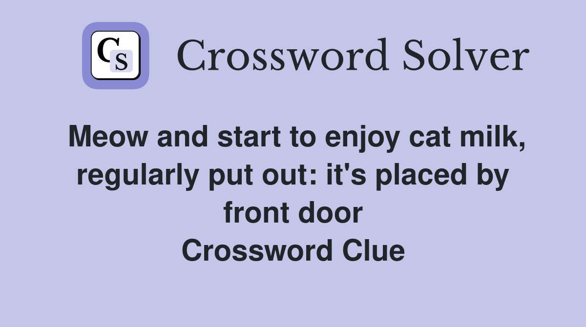 Meow and start to enjoy cat milk, regularly put out: it's placed by front door Crossword Clue