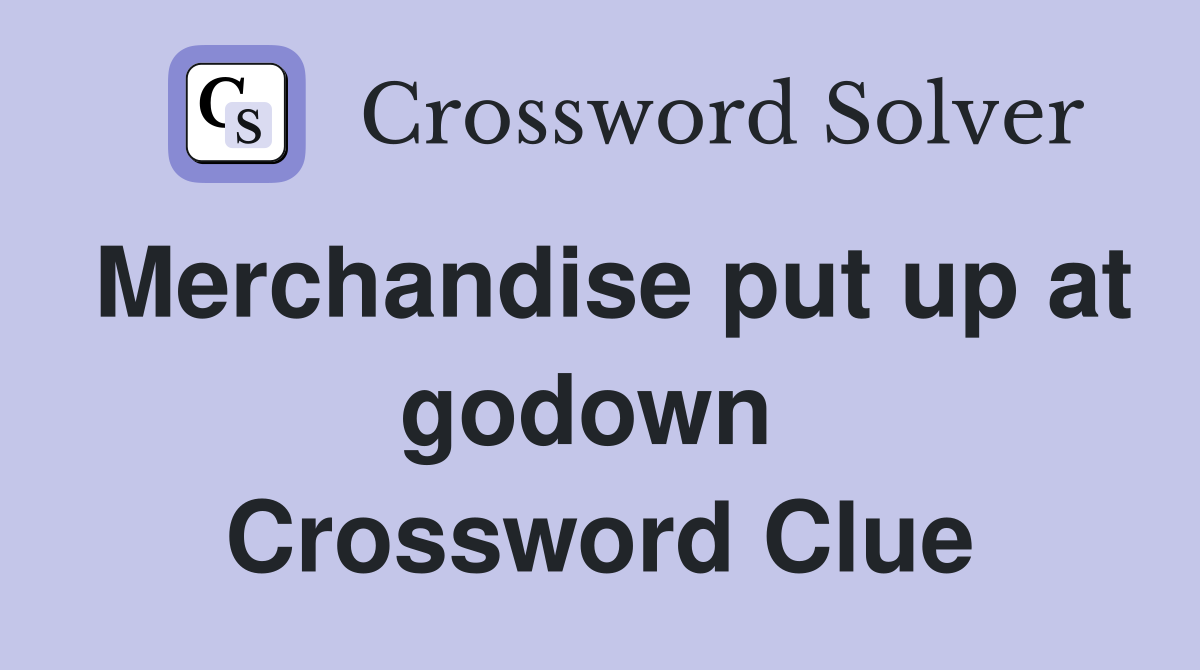 Merchandise put up at godown  Crossword Clue