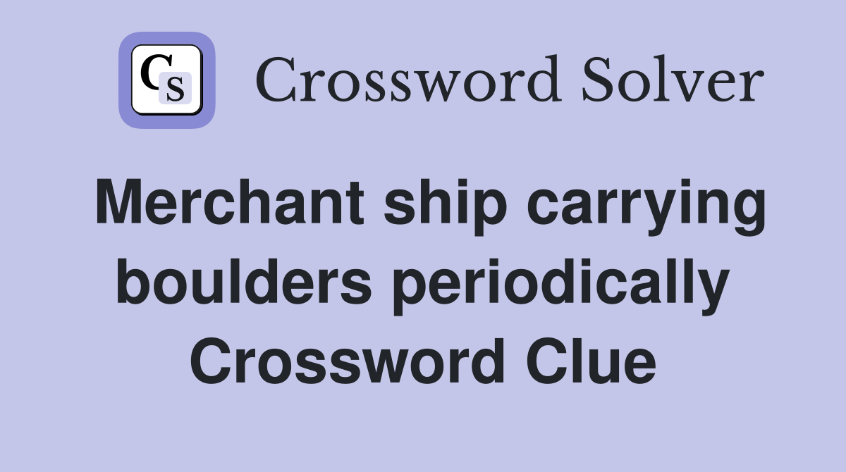 Merchant ship carrying boulders periodically Crossword Clue