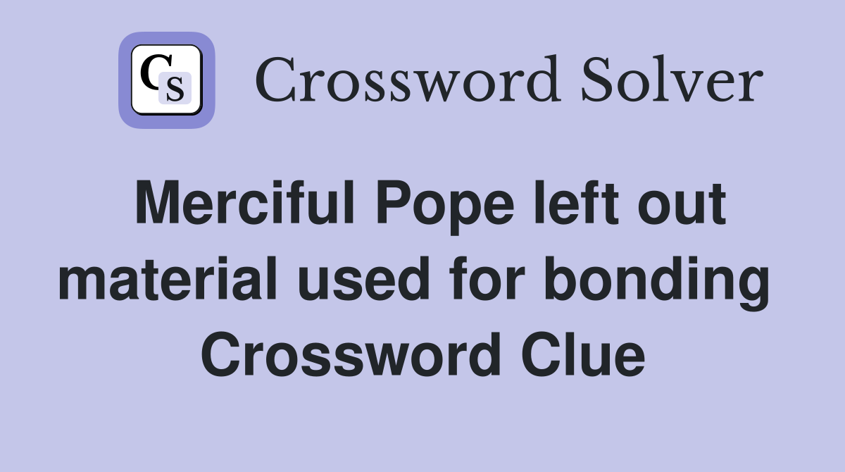 Merciful Pope left out material used for bonding  Crossword Clue