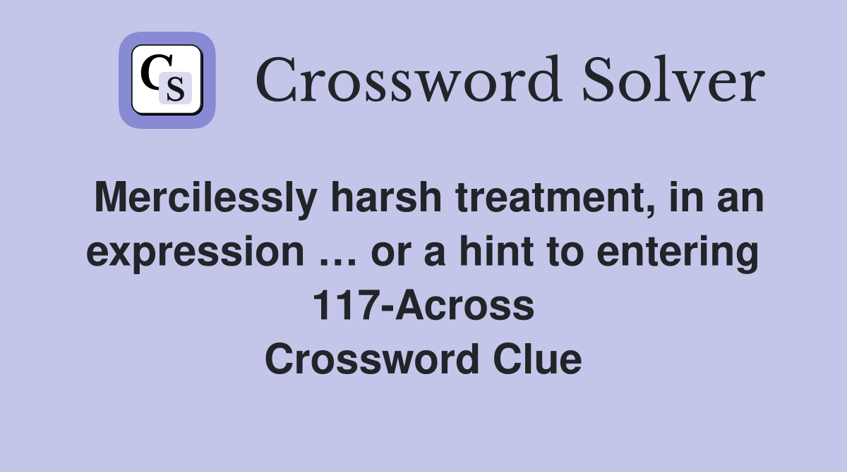 Mercilessly harsh treatment, in an expression … or a hint to entering 117-Across Crossword Clue