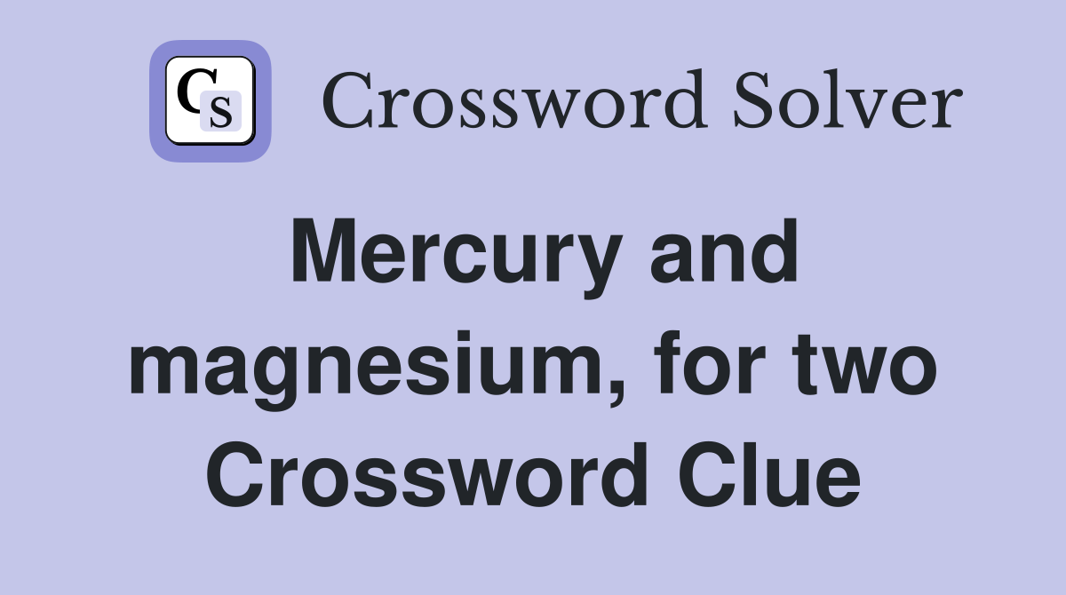 Mercury and magnesium, for two Crossword Clue