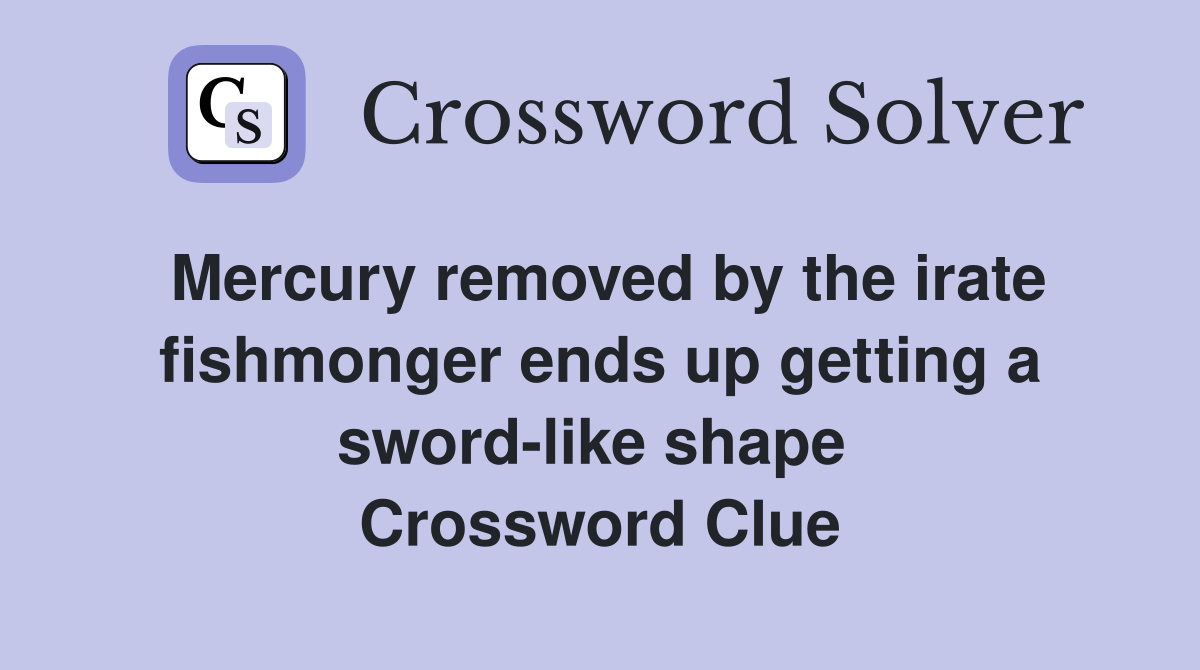 Mercury removed by the irate fishmonger ends up getting a sword-like shape  Crossword Clue