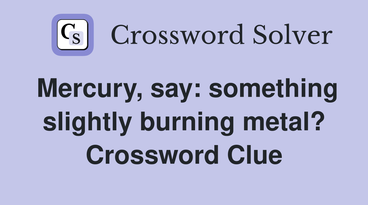 Mercury, say: something slightly burning metal? Crossword Clue
