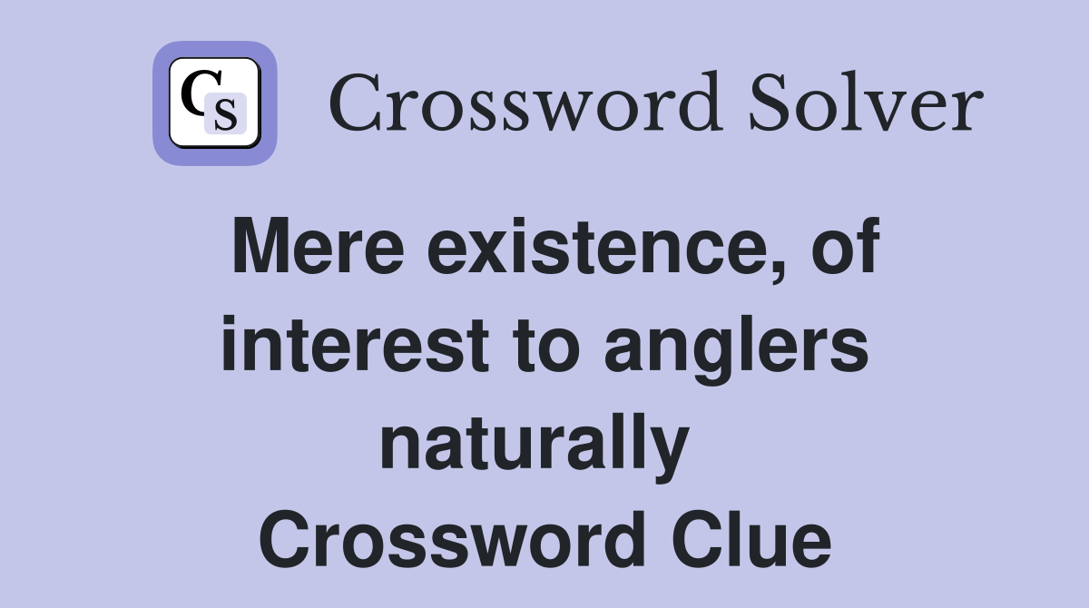 Mere existence, of interest to anglers naturally  Crossword Clue