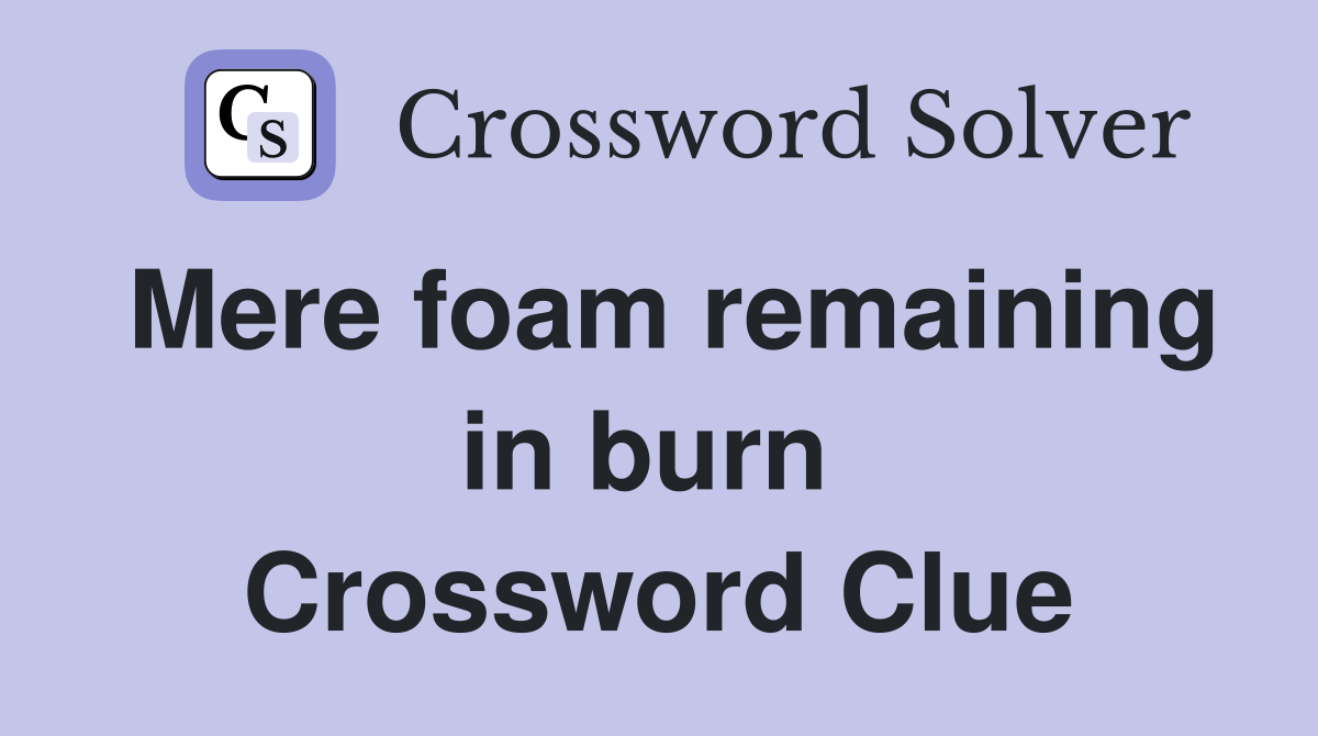 Mere foam remaining in burn  Crossword Clue