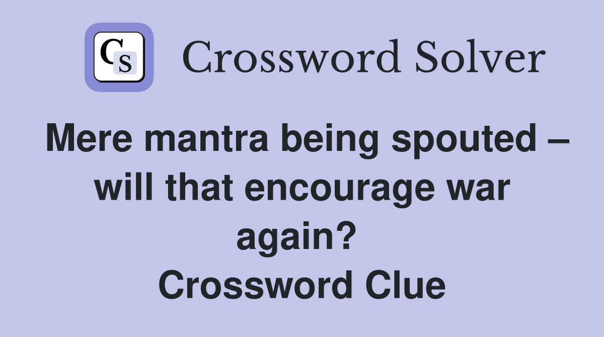 Mere mantra being spouted – will that encourage war again?  Crossword Clue