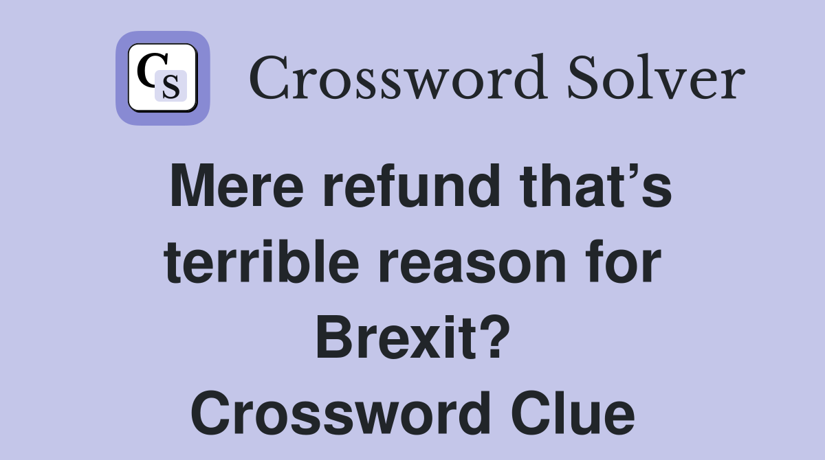 Mere refund that’s terrible reason for Brexit? Crossword Clue