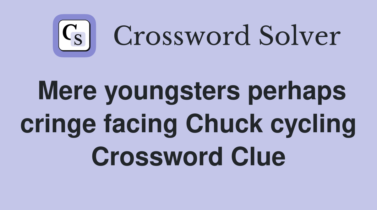 Mere youngsters perhaps cringe facing Chuck cycling Crossword Clue