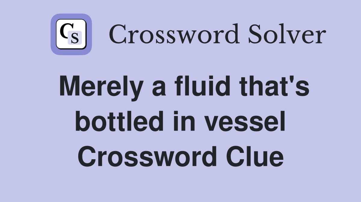 Merely a fluid that's bottled in vessel Crossword Clue