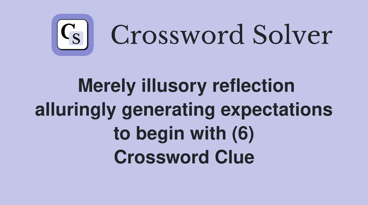 Merely illusory reflection alluringly generating expectations to begin with (6) Crossword Clue